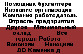 Помощник бухгалтера › Название организации ­ Компания-работодатель › Отрасль предприятия ­ Другое › Минимальный оклад ­ 21 000 - Все города Работа » Вакансии   . Ненецкий АО,Каменка д.